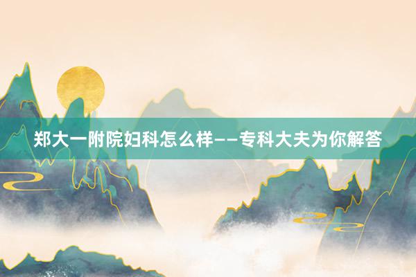 郑大一附院妇科怎么样——专科大夫为你解答