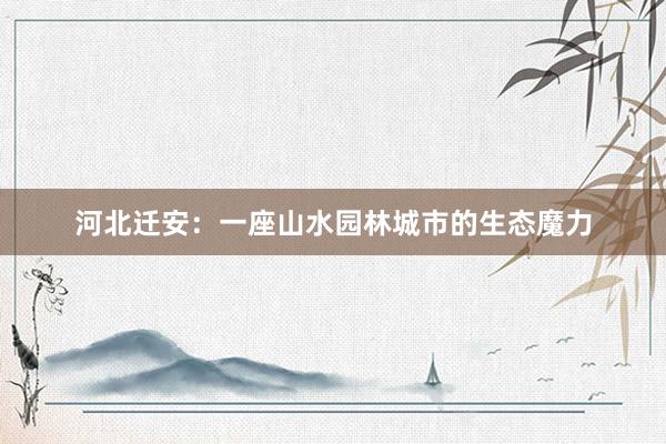 河北迁安：一座山水园林城市的生态魔力