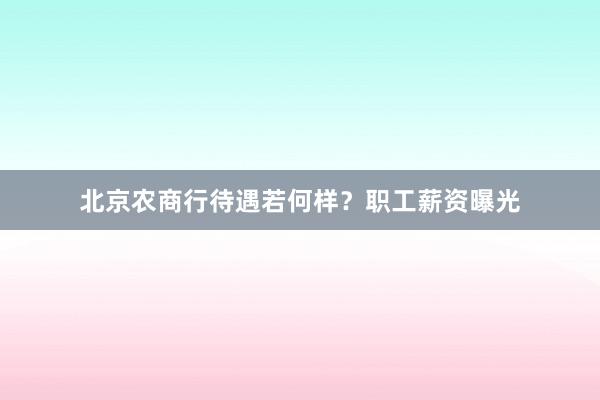 北京农商行待遇若何样？职工薪资曝光