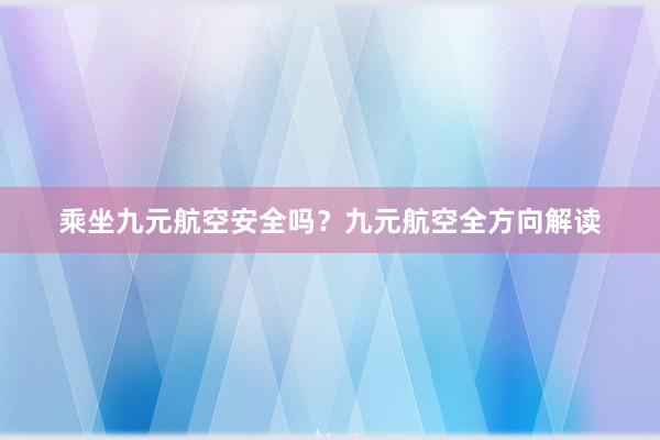 乘坐九元航空安全吗？九元航空全方向解读