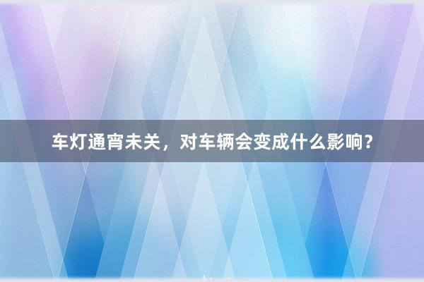 车灯通宵未关，对车辆会变成什么影响？
