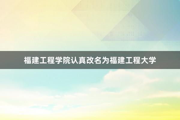 福建工程学院认真改名为福建工程大学