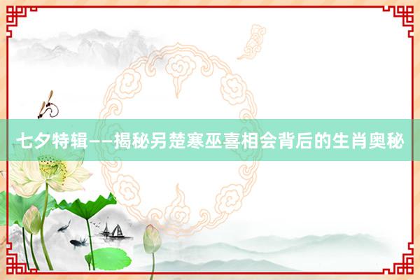 七夕特辑——揭秘另楚寒巫喜相会背后的生肖奥秘