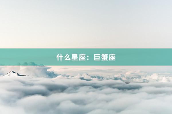 什么星座：巨蟹座