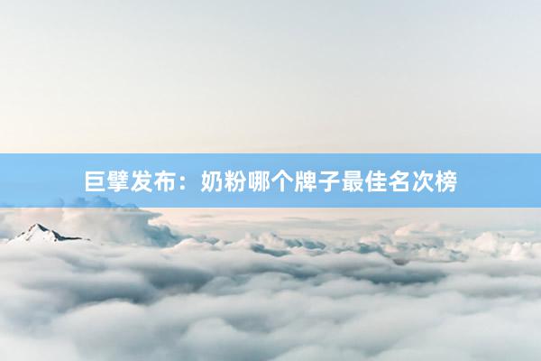 巨擘发布：奶粉哪个牌子最佳名次榜