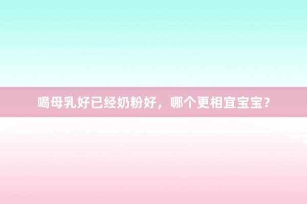 喝母乳好已经奶粉好，哪个更相宜宝宝？