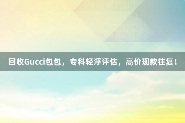 回收Gucci包包，专科轻浮评估，高价现款往复！