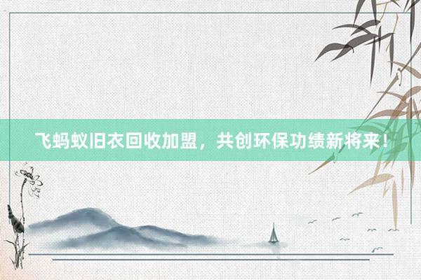 飞蚂蚁旧衣回收加盟，共创环保功绩新将来！