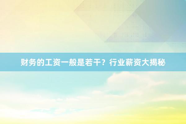 财务的工资一般是若干？行业薪资大揭秘