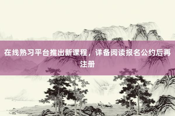 在线熟习平台推出新课程，详备阅读报名公约后再注册
